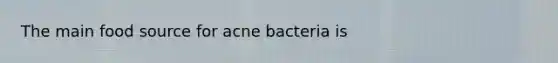 The main food source for acne bacteria is