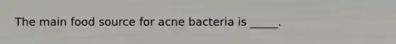 The main food source for acne bacteria is _____.