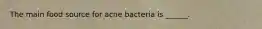 The main food source for acne bacteria is ______.