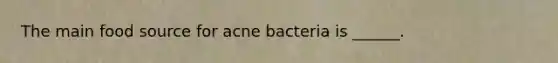 The main food source for acne bacteria is ______.