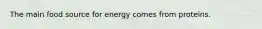 The main food source for energy comes from proteins.