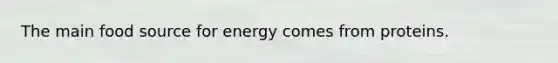 The main food source for energy comes from proteins.