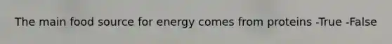 The main food source for energy comes from proteins -True -False