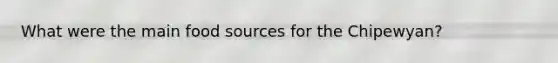 What were the main food sources for the Chipewyan?