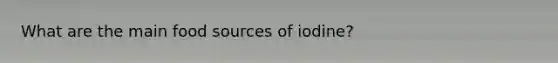 What are the main food sources of iodine?