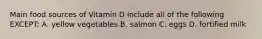 Main food sources of Vitamin D include all of the following EXCEPT: A. yellow vegetables B. salmon C. eggs D. fortified milk