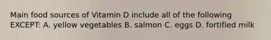 Main food sources of Vitamin D include all of the following EXCEPT: A. yellow vegetables B. salmon C. eggs D. fortified milk