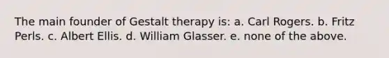 The main founder of Gestalt therapy is: a. Carl Rogers. b. Fritz Perls. c. Albert Ellis. d. William Glasser. e. none of the above.