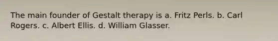 The main founder of Gestalt therapy is a. Fritz Perls. b. Carl Rogers. c. Albert Ellis. d. William Glasser.