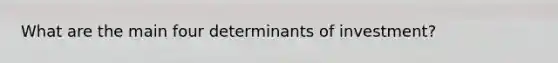 What are the main four determinants of investment?