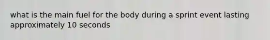 what is the main fuel for the body during a sprint event lasting approximately 10 seconds
