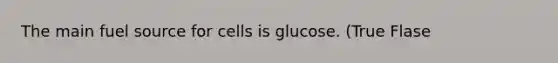 The main fuel source for cells is glucose. (True Flase