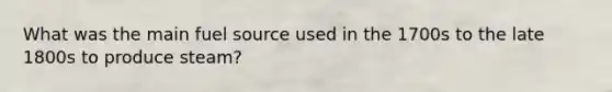 What was the main fuel source used in the 1700s to the late 1800s to produce steam?