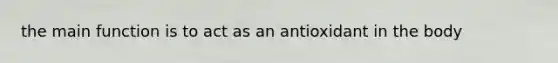 the main function is to act as an antioxidant in the body