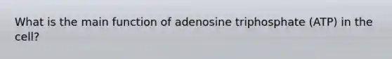 What is the main function of adenosine triphosphate (ATP) in the cell?