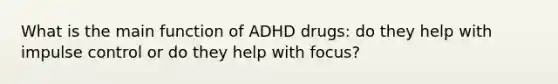 What is the main function of ADHD drugs: do they help with impulse control or do they help with focus?