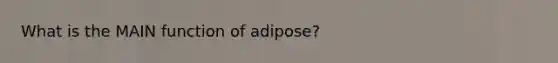 What is the MAIN function of adipose?