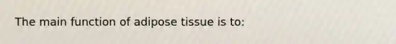 The main function of adipose tissue is to: