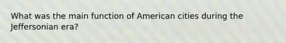 What was the main function of American cities during the Jeffersonian era?