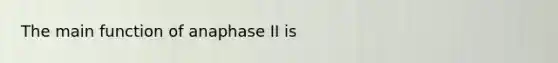 The main function of anaphase II is