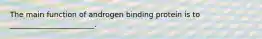 The main function of androgen binding protein is to _______________________.