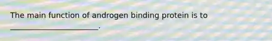 The main function of androgen binding protein is to _______________________.