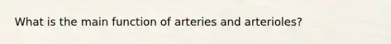 What is the main function of arteries and arterioles?