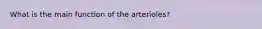 What is the main function of the arterioles?