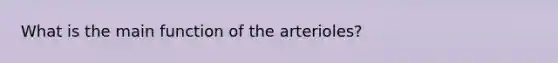 What is the main function of the arterioles?