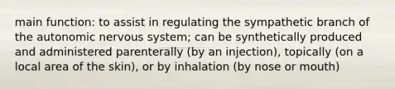 main function: to assist in regulating the sympathetic branch of the autonomic nervous system; can be synthetically produced and administered parenterally (by an injection), topically (on a local area of the skin), or by inhalation (by nose or mouth)