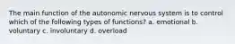 The main function of the autonomic nervous system is to control which of the following types of functions? a. emotional b. voluntary c. involuntary d. overload