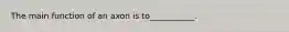 The main function of an axon is to___________.