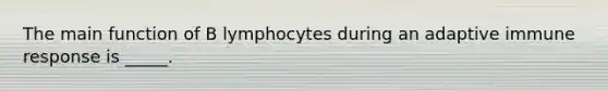 The main function of B lymphocytes during an adaptive immune response is _____.