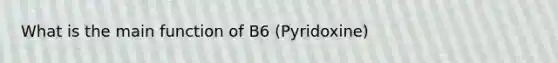 What is the main function of B6 (Pyridoxine)