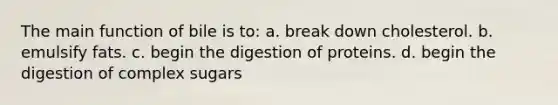 The main function of bile is to: a. break down cholesterol. b. emulsify fats. c. begin the digestion of proteins. d. begin the digestion of complex sugars