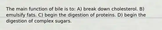 The main function of bile is to: A) break down cholesterol. B) emulsify fats. C) begin the digestion of proteins. D) begin the digestion of complex sugars.