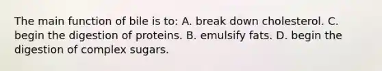 The main function of bile is to: A. break down cholesterol. C. begin the digestion of proteins. B. emulsify fats. D. begin the digestion of complex sugars.