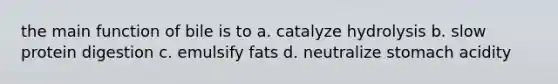 the main function of bile is to a. catalyze hydrolysis b. slow protein digestion c. emulsify fats d. neutralize stomach acidity