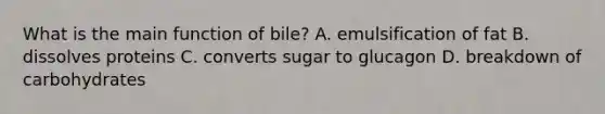 What is the main function of bile? A. emulsification of fat B. dissolves proteins C. converts sugar to glucagon D. breakdown of carbohydrates