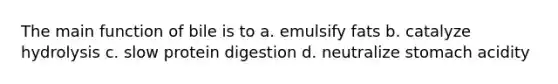 The main function of bile is to a. emulsify fats b. catalyze hydrolysis c. slow protein digestion d. neutralize stomach acidity
