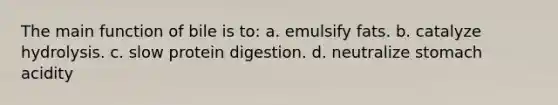 The main function of bile is to: a. emulsify fats. b. catalyze hydrolysis. c. slow protein digestion. d. neutralize stomach acidity