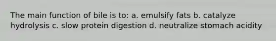 The main function of bile is to: a. emulsify fats b. catalyze hydrolysis c. slow protein digestion d. neutralize stomach acidity