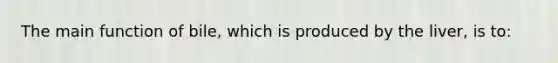 The main function of bile, which is produced by the liver, is to: