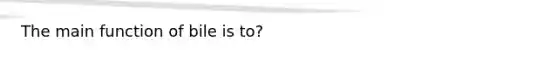 The main function of bile is to?