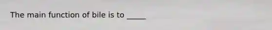 The main function of bile is to _____