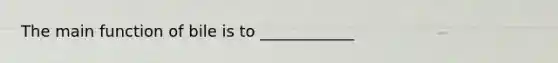 The main function of bile is to ____________