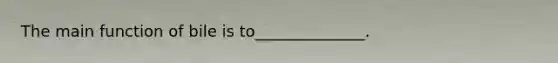 The main function of bile is to______________.