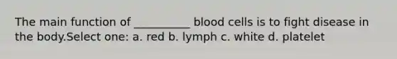 The main function of __________ blood cells is to fight disease in the body.Select one: a. red b. lymph c. white d. platelet