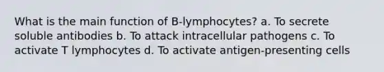 What is the main function of B-lymphocytes? a. To secrete soluble antibodies b. To attack intracellular pathogens c. To activate T lymphocytes d. To activate antigen-presenting cells