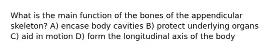 What is the main function of the bones of the appendicular skeleton? A) encase body cavities B) protect underlying organs C) aid in motion D) form the longitudinal axis of the body